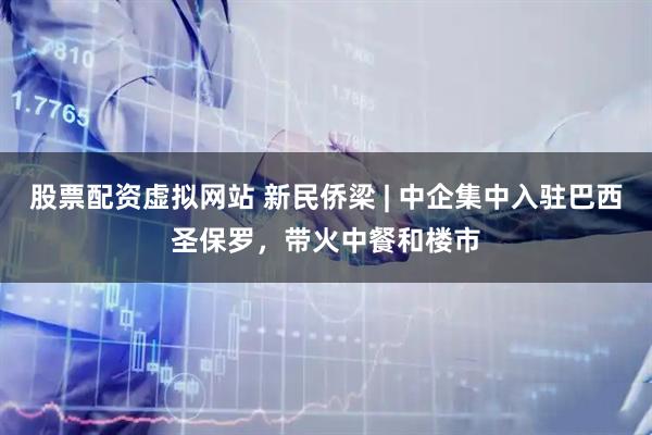股票配资虚拟网站 新民侨梁 | 中企集中入驻巴西圣保罗，带火中餐和楼市