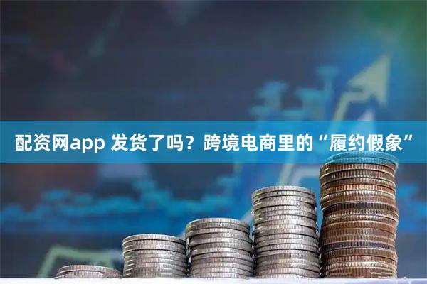 配资网app 发货了吗？跨境电商里的“履约假象”