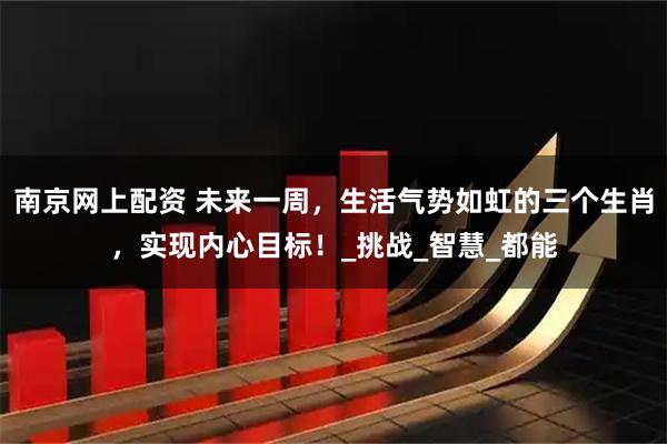 南京网上配资 未来一周，生活气势如虹的三个生肖，实现内心目标！_挑战_智慧_都能
