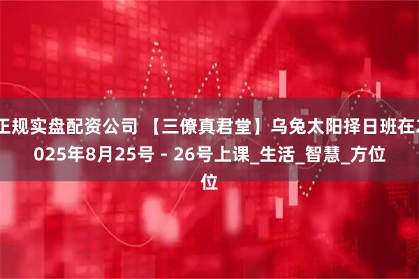 正规实盘配资公司 【三僚真君堂】乌兔太阳择日班在2025年8月25号 - 26号上课_生活_智慧_方位
