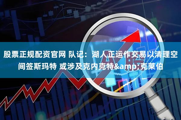 股票正规配资官网 队记：湖人正运作交易以清理空间签斯玛特 或涉及克内克特&克莱伯