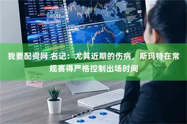 我要配资网 名记：尤其近期的伤病，斯玛特在常规赛得严格控制出场时间