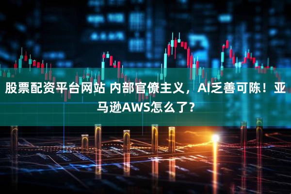 股票配资平台网站 内部官僚主义，AI乏善可陈！亚马逊AWS怎么了？