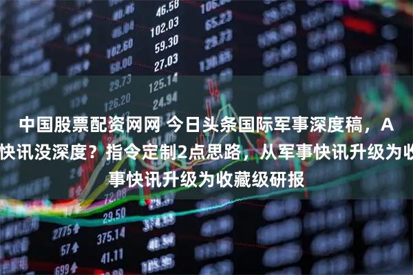 中国股票配资网网 今日头条国际军事深度稿，AI写出来像快讯没深度？指令定制2点思路，从军事快讯升级为收藏级研报