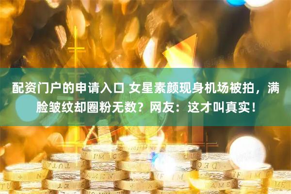 配资门户的申请入口 女星素颜现身机场被拍，满脸皱纹却圈粉无数？网友：这才叫真实！